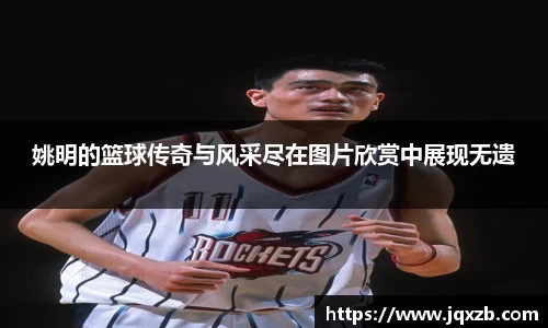 姚明的篮球传奇与风采尽在图片欣赏中展现无遗
