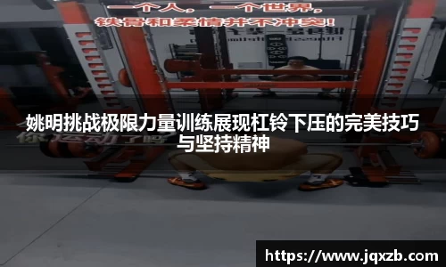 姚明挑战极限力量训练展现杠铃下压的完美技巧与坚持精神