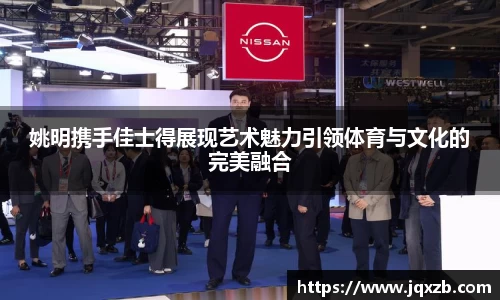 姚明携手佳士得展现艺术魅力引领体育与文化的完美融合