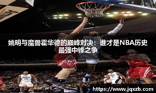 姚明与魔兽霍华德的巅峰对决：谁才是NBA历史最强中锋之争