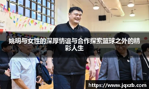 姚明与女性的深厚情谊与合作探索篮球之外的精彩人生