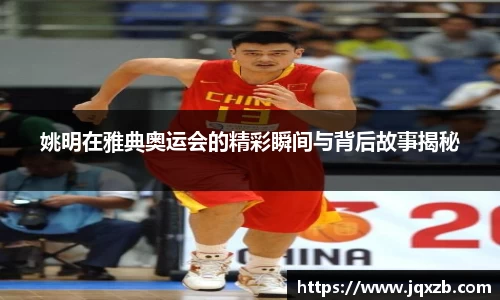 姚明在雅典奥运会的精彩瞬间与背后故事揭秘