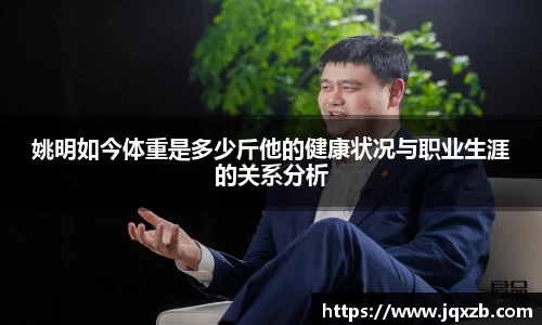 姚明如今体重是多少斤他的健康状况与职业生涯的关系分析