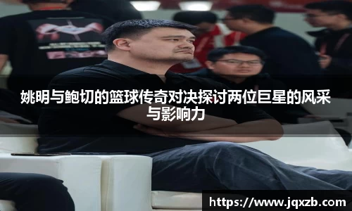 姚明与鲍切的篮球传奇对决探讨两位巨星的风采与影响力