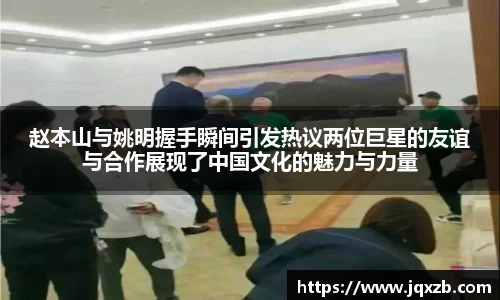 赵本山与姚明握手瞬间引发热议两位巨星的友谊与合作展现了中国文化的魅力与力量