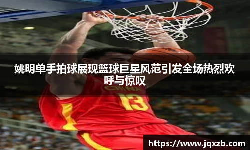 姚明单手拍球展现篮球巨星风范引发全场热烈欢呼与惊叹