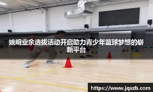 姚明业余选拔活动开启助力青少年篮球梦想的崭新平台