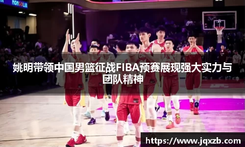 姚明带领中国男篮征战FIBA预赛展现强大实力与团队精神