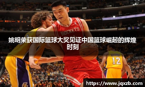 姚明荣获国际篮球大奖见证中国篮球崛起的辉煌时刻