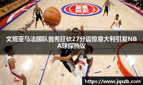 文班亚马法国队首秀狂砍27分震惊意大利引发NBA球探热议