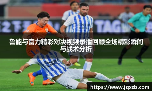 鲁能与富力精彩对决视频录播回顾全场精彩瞬间与战术分析