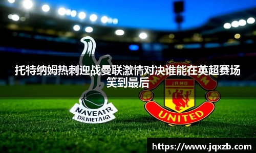 托特纳姆热刺迎战曼联激情对决谁能在英超赛场笑到最后
