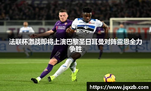 法联杯激战即将上演巴黎圣日耳曼对阵雷恩全力争胜