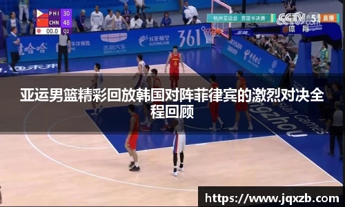 亚运男篮精彩回放韩国对阵菲律宾的激烈对决全程回顾