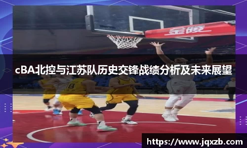 cBA北控与江苏队历史交锋战绩分析及未来展望