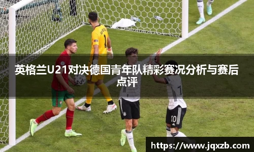英格兰U21对决德国青年队精彩赛况分析与赛后点评