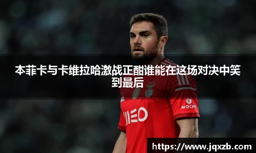 百乐博blb本菲卡与卡维拉哈激战正酣谁能在这场对决中笑到最后