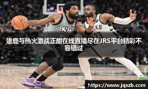 百乐博blb雄鹿与热火激战正酣在线直播尽在JRS平台精彩不容错过
