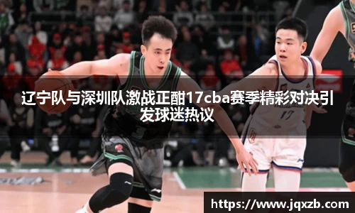 百乐博blb辽宁队与深圳队激战正酣17cba赛季精彩对决引发球迷热议